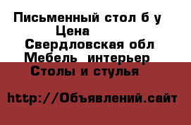 Письменный стол б/у › Цена ­ 800 - Свердловская обл. Мебель, интерьер » Столы и стулья   